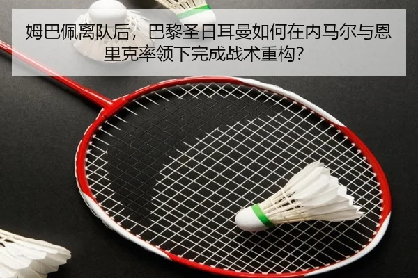 姆巴佩离队后，巴黎圣日耳曼如何在内马尔与恩里克率领下完成战术重构？