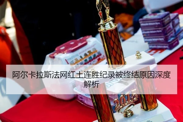 阿尔卡拉斯法网红土连胜纪录被终结原因深度解析