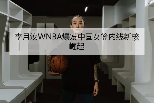李月汝WNBA爆发中国女篮内线新核崛起