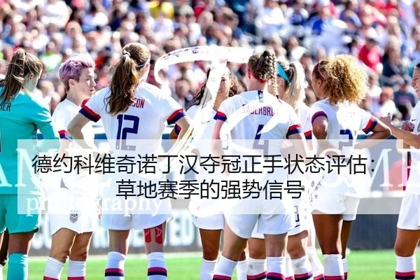 德约科维奇诺丁汉夺冠正手状态评估：草地赛季的强势信号