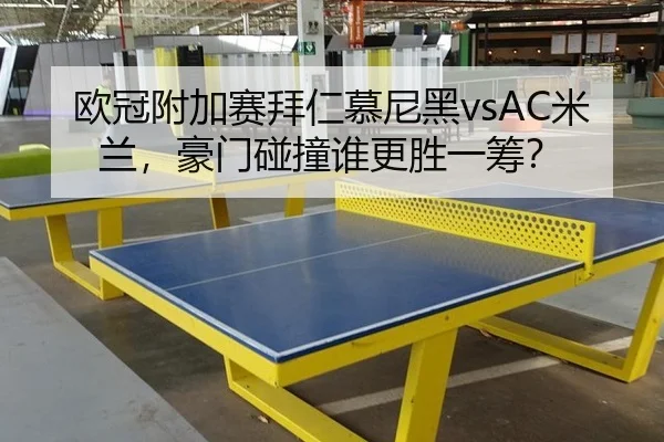 欧冠附加赛拜仁慕尼黑vsAC米兰，豪门碰撞谁更胜一筹？