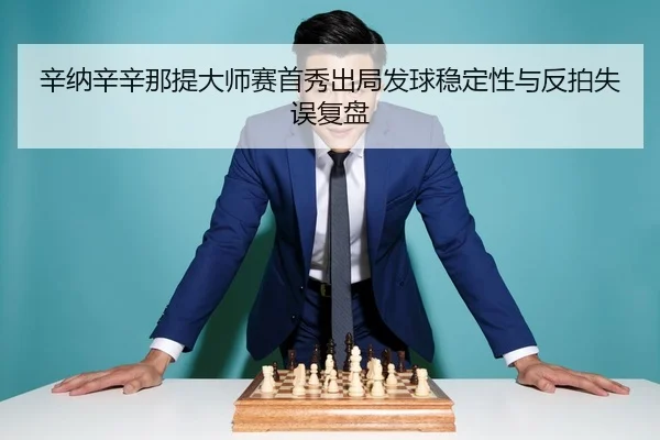 辛纳辛辛那提大师赛首秀出局发球稳定性与反拍失误复盘
